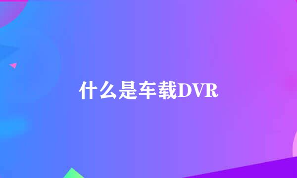 什么是车载DVR