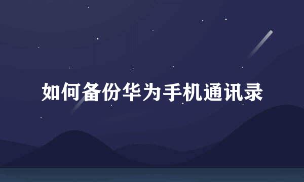 如何备份华为手机通讯录