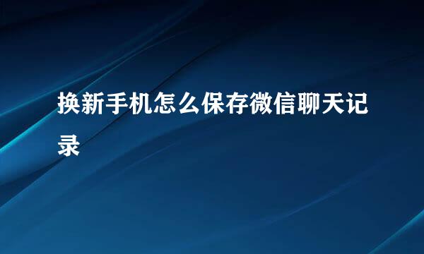 换新手机怎么保存微信聊天记录