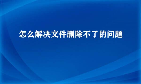 怎么解决文件删除不了的问题