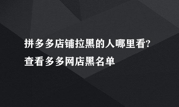 拼多多店铺拉黑的人哪里看?查看多多网店黑名单