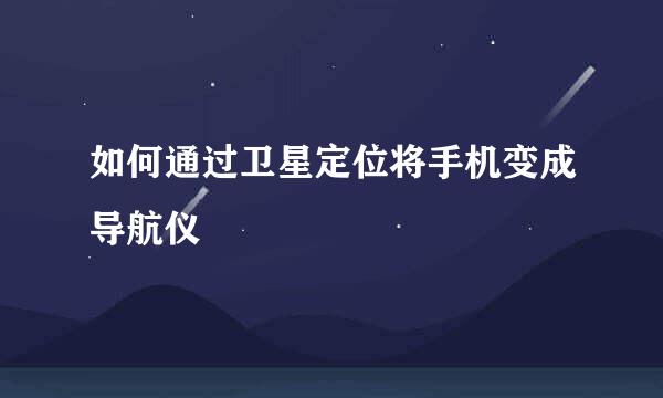 如何通过卫星定位将手机变成导航仪