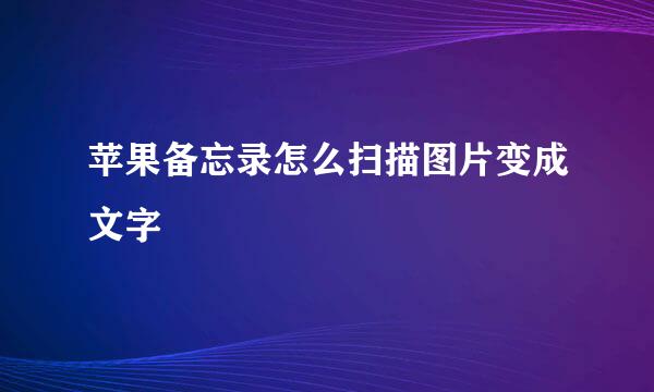 苹果备忘录怎么扫描图片变成文字