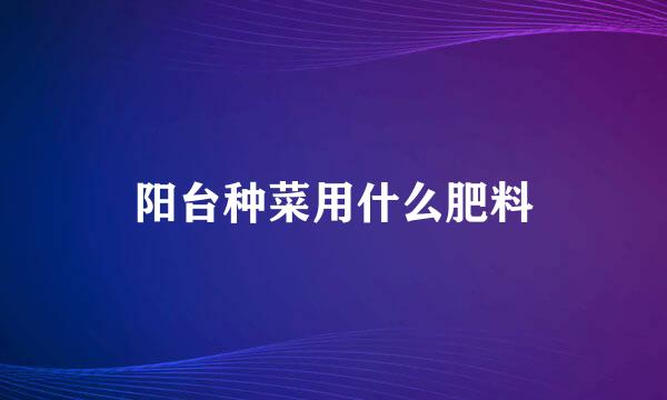 阳台种菜用什么肥料