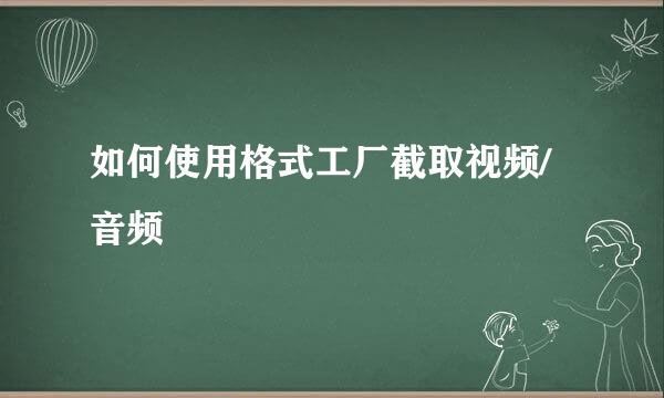 如何使用格式工厂截取视频/音频