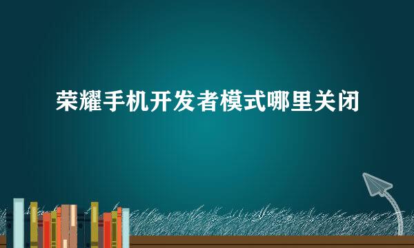 荣耀手机开发者模式哪里关闭