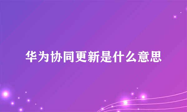 华为协同更新是什么意思