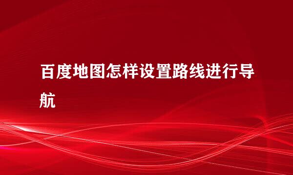 百度地图怎样设置路线进行导航