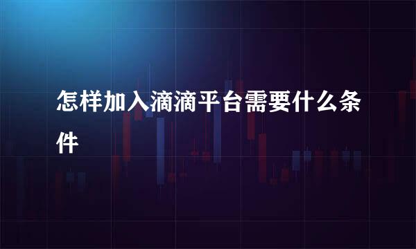 怎样加入滴滴平台需要什么条件