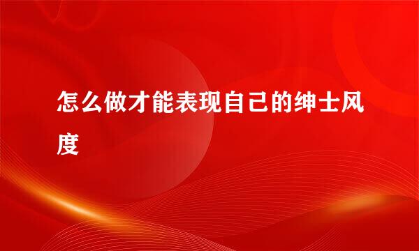 怎么做才能表现自己的绅士风度