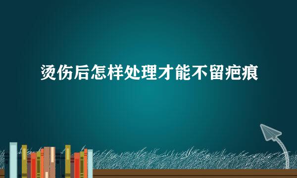 烫伤后怎样处理才能不留疤痕