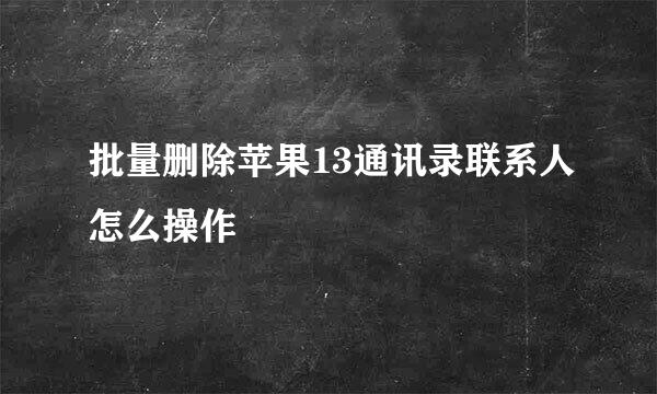 批量删除苹果13通讯录联系人怎么操作