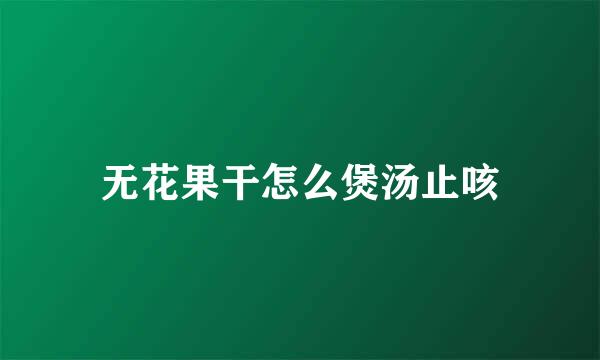 无花果干怎么煲汤止咳