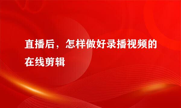 直播后，怎样做好录播视频的在线剪辑