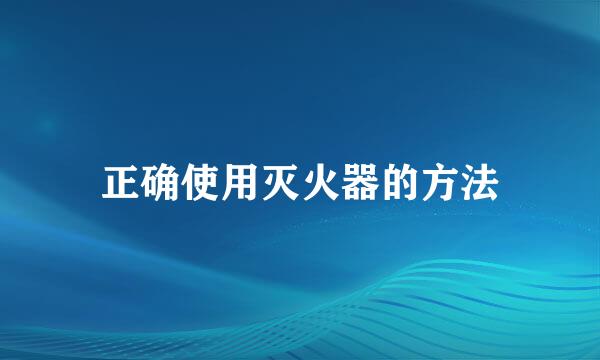 正确使用灭火器的方法