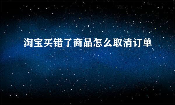 淘宝买错了商品怎么取消订单