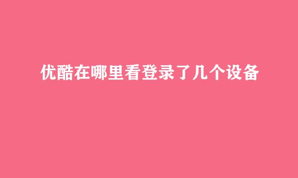 优酷在哪里看登录了几个设备