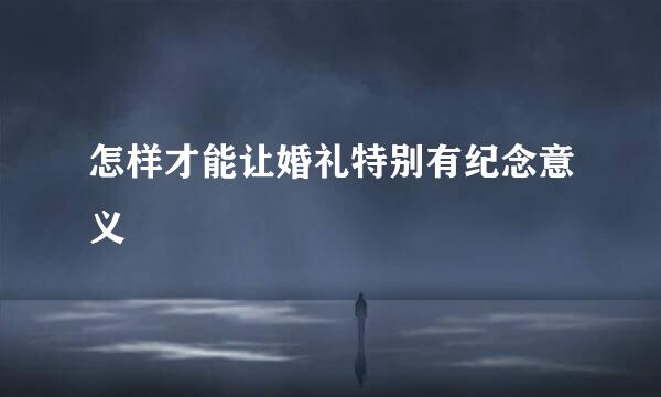 怎样才能让婚礼特别有纪念意义