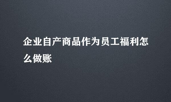 企业自产商品作为员工福利怎么做账