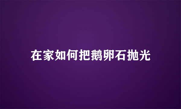 在家如何把鹅卵石抛光