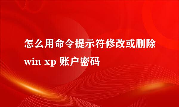怎么用命令提示符修改或删除win xp 账户密码