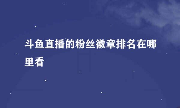 斗鱼直播的粉丝徽章排名在哪里看
