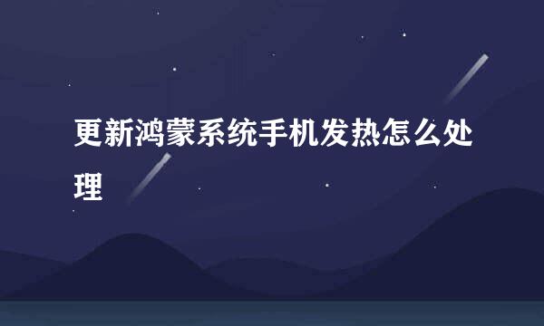 更新鸿蒙系统手机发热怎么处理