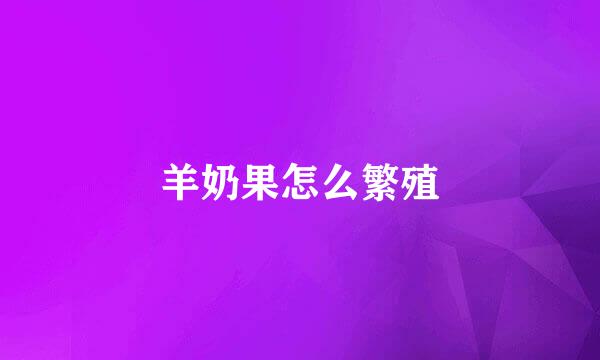 羊奶果怎么繁殖