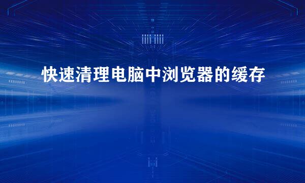 快速清理电脑中浏览器的缓存