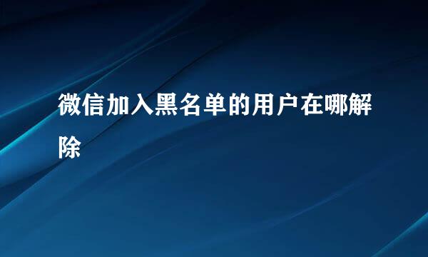 微信加入黑名单的用户在哪解除