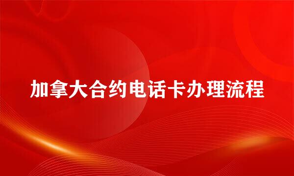加拿大合约电话卡办理流程