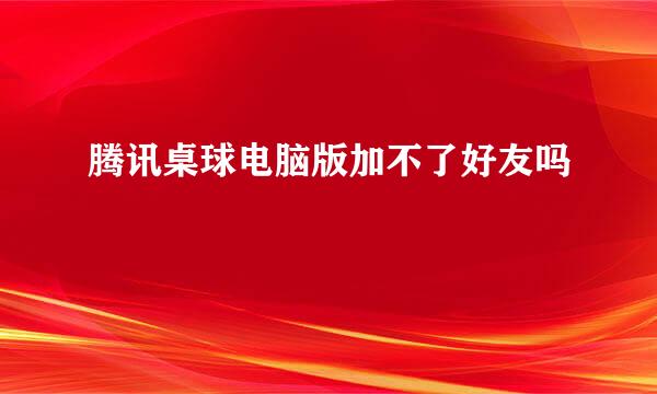 腾讯桌球电脑版加不了好友吗