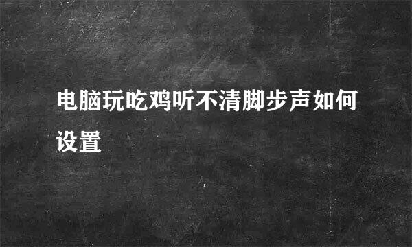 电脑玩吃鸡听不清脚步声如何设置