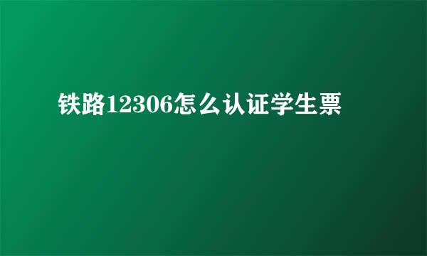 铁路12306怎么认证学生票