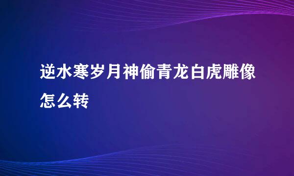 逆水寒岁月神偷青龙白虎雕像怎么转