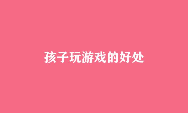 孩子玩游戏的好处