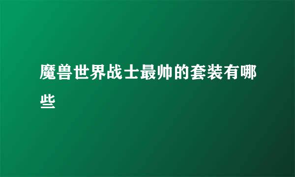 魔兽世界战士最帅的套装有哪些