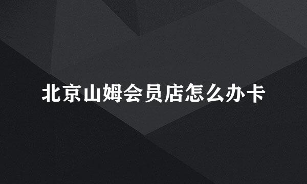北京山姆会员店怎么办卡