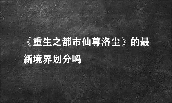 《重生之都市仙尊洛尘》的最新境界划分吗