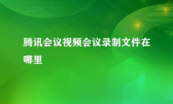腾讯会议视频会议录制文件在哪里