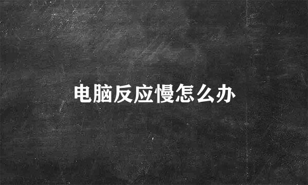 电脑反应慢怎么办