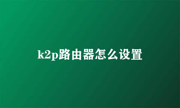 k2p路由器怎么设置