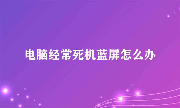 电脑经常死机蓝屏怎么办