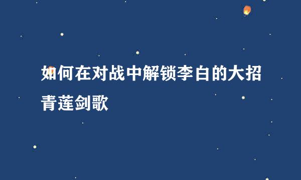如何在对战中解锁李白的大招青莲剑歌