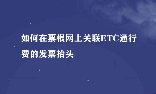 如何在票根网上关联ETC通行费的发票抬头
