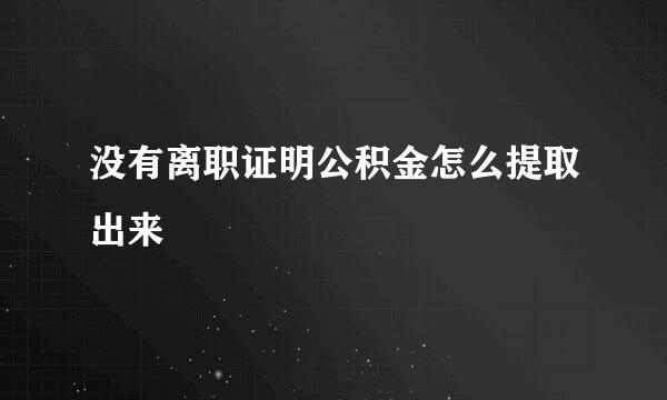 没有离职证明公积金怎么提取出来