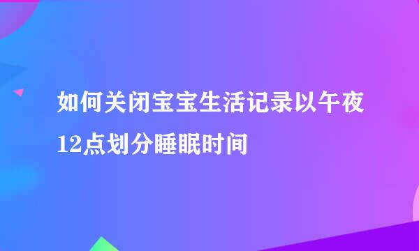 如何关闭宝宝生活记录以午夜12点划分睡眠时间