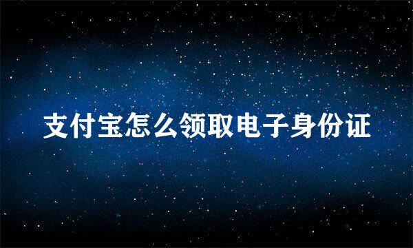 支付宝怎么领取电子身份证