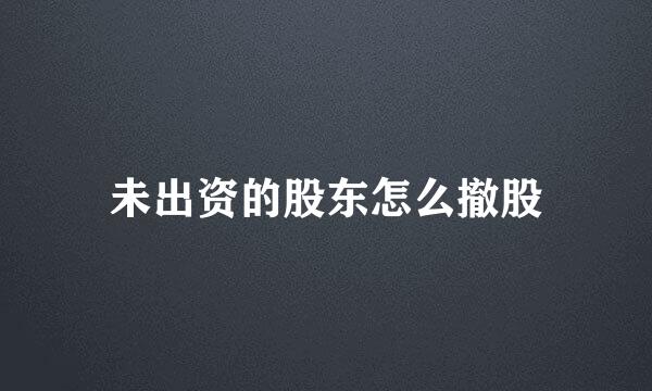 未出资的股东怎么撤股