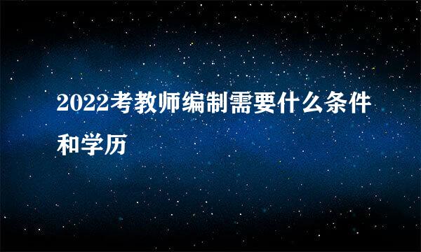 2022考教师编制需要什么条件和学历